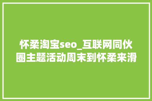 怀柔淘宝seo_互联网同伙圈主题活动周末到怀柔来滑雪