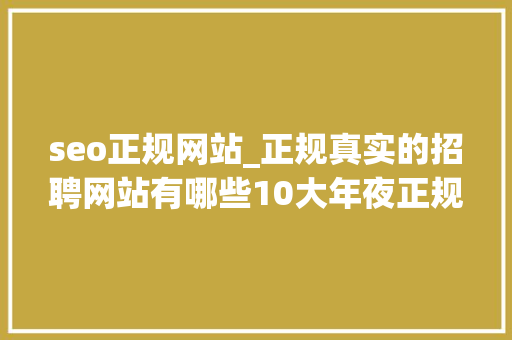 seo正规网站_正规真实的招聘网站有哪些10大年夜正规求职网站大年夜全