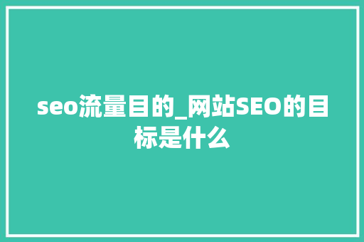 seo流量目的_网站SEO的目标是什么 百度SEO seo流量目的_网站SEO的目标是什么 seo流量目的_网站SEO的目标是什么 百度SEO