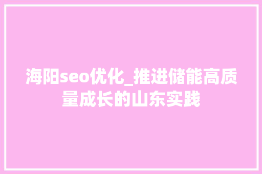 海阳seo优化_推进储能高质量成长的山东实践 海阳seo优化_推进储能高质量成长的山东实践 网站建设公司
