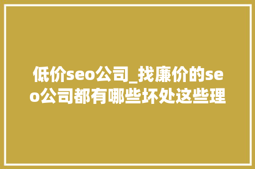 低价seo公司_找廉价的seo公司都有哪些坏处这些理解了没坏处 百度SEO 低价seo公司_找廉价的seo公司都有哪些坏处这些理解了没坏处 低价seo公司_找廉价的seo公司都有哪些坏处这些理解了没坏处 百度SEO