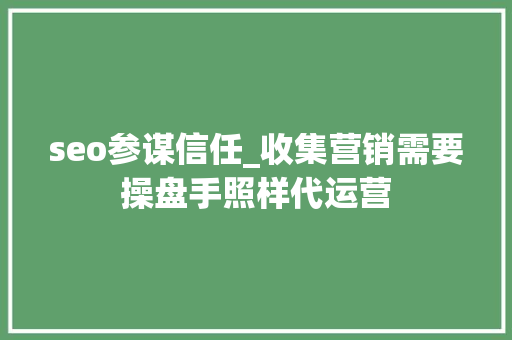 seo参谋信任_收集营销需要操盘手照样代运营 seo参谋信任_收集营销需要操盘手照样代运营 搜狗SEO