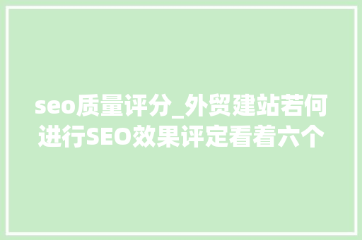 seo质量评分_外贸建站若何进行SEO效果评定看着六个指标就够了 seo质量评分_外贸建站若何进行SEO效果评定看着六个指标就够了 百度SEO