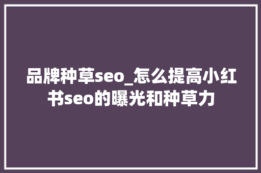 品牌种草seo_怎么提高小红书seo的曝光和种草力 品牌种草seo_怎么提高小红书seo的曝光和种草力 搜狗SEO