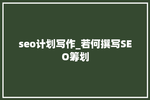 seo计划写作_若何撰写SEO筹划 seo计划写作_若何撰写SEO筹划 必应SEO