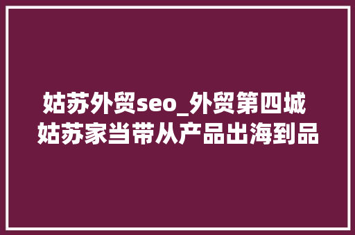姑苏外贸seo_外贸第四城 姑苏家当带从产品出海到品牌出海的拼图正在补齐 姑苏外贸seo_外贸第四城 姑苏家当带从产品出海到品牌出海的拼图正在补齐 神马SEO