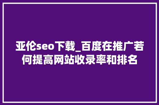 亚伦seo下载_百度在推广若何提高网站收录率和排名 亚伦seo下载_百度在推广若何提高网站收录率和排名 百度SEO