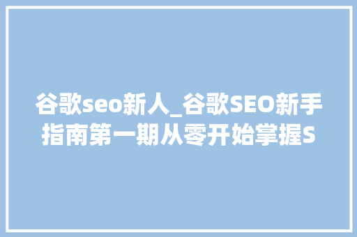 谷歌seo新人_谷歌SEO新手指南第一期从零开始掌握SEO 搜狗SEO 谷歌seo新人_谷歌SEO新手指南第一期从零开始掌握SEO 谷歌seo新人_谷歌SEO新手指南第一期从零开始掌握SEO 搜狗SEO