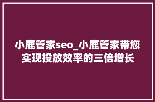 小鹿管家seo_小鹿管家带您实现投放效率的三倍增长