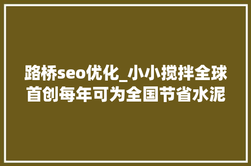 路桥seo优化_小小搅拌全球首创每年可为全国节省水泥23亿吨 路桥seo优化_小小搅拌全球首创每年可为全国节省水泥23亿吨 搜狗SEO