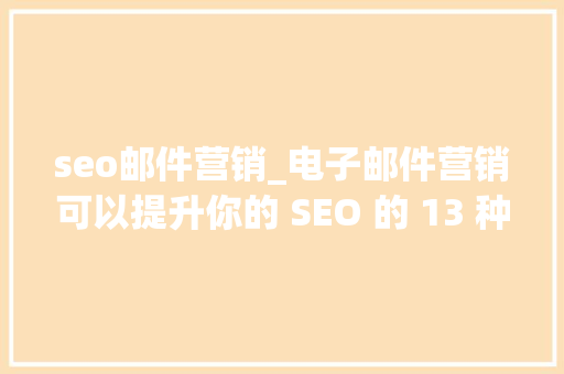 seo邮件营销_电子邮件营销可以提升你的 SEO 的 13 种方法