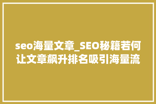 seo海量文章_SEO秘籍若何让文章飙升排名吸引海量流量 seo海量文章_SEO秘籍若何让文章飙升排名吸引海量流量 百度SEO