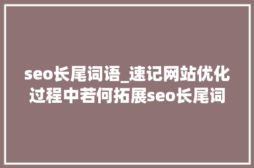 seo长尾词语_速记网站优化过程中若何拓展seo长尾词 网站建设公司 seo长尾词语_速记网站优化过程中若何拓展seo长尾词 seo长尾词语_速记网站优化过程中若何拓展seo长尾词 网站建设公司