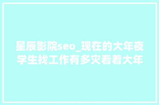 星辰影院seo_现在的大年夜学生找工作有多灾看着大年夜家的求职经历果真是扎心了。
