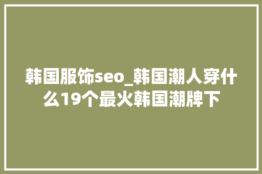 韩国服饰seo_韩国潮人穿什么19个最火韩国潮牌下 韩国服饰seo_韩国潮人穿什么19个最火韩国潮牌下 SEO关键词