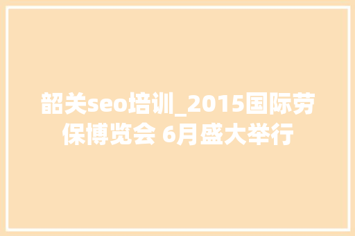 韶关seo培训_2015国际劳保博览会 6月盛大举行 韶关seo培训_2015国际劳保博览会 6月盛大举行 百度SEO