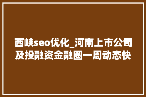 西峡seo优化_河南上市公司及投融资金融圈一周动态快报 SEO关键词