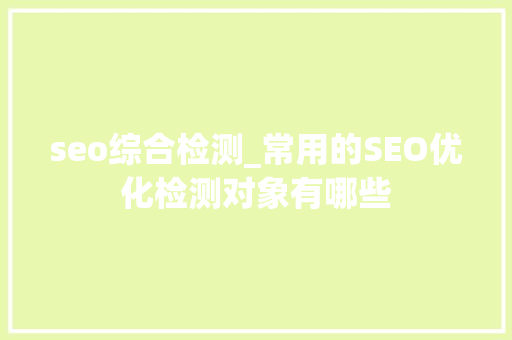 seo综合检测_常用的SEO优化检测对象有哪些 seo综合检测_常用的SEO优化检测对象有哪些 网站建设公司