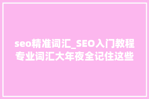 seo精准词汇_SEO入门教程专业词汇大年夜全记住这些能让你获取海量精准 seo精准词汇_SEO入门教程专业词汇大年夜全记住这些能让你获取海量精准 百度SEO