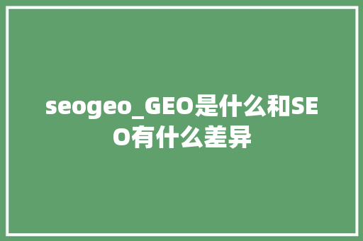 seogeo_GEO是什么和SEO有什么差异 seogeo_GEO是什么和SEO有什么差异 百度SEO