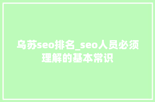 乌苏seo排名_seo人员必须理解的基本常识 乌苏seo排名_seo人员必须理解的基本常识 网站建设公司