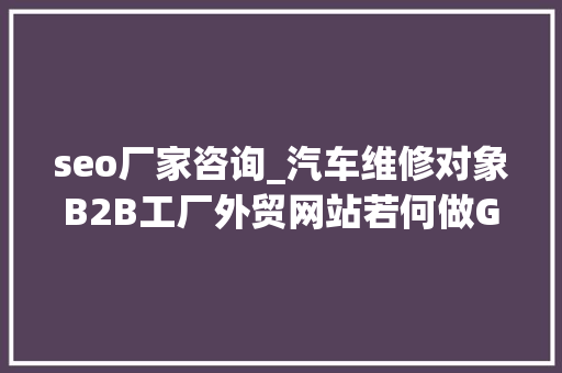 seo厂家咨询_汽车维修对象B2B工厂外贸网站若何做Google谷歌SEO优化关键字排名 seo厂家咨询_汽车维修对象B2B工厂外贸网站若何做Google谷歌SEO优化关键字排名 必应SEO