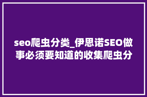 seo爬虫分类_伊思诺SEO做事必须要知道的收集爬虫分类 seo爬虫分类_伊思诺SEO做事必须要知道的收集爬虫分类 神马SEO