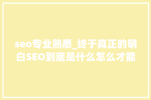 seo专业熟悉_终于真正的明白SEO到底是什么怎么才能把SEO给学好 seo专业熟悉_终于真正的明白SEO到底是什么怎么才能把SEO给学好 搜狗SEO