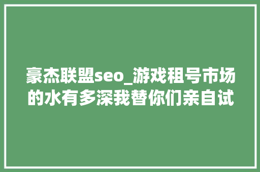 豪杰联盟seo_游戏租号市场的水有多深我替你们亲自试了试水 豪杰联盟seo_游戏租号市场的水有多深我替你们亲自试了试水 百度SEO