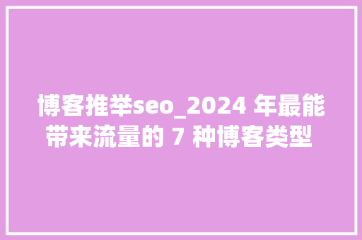 博客推举seo_2024 年最能带来流量的 7 种博客类型 示例 博客推举seo_2024 年最能带来流量的 7 种博客类型 示例 SEO关键词