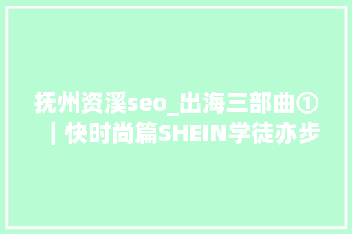 抚州资溪seo_出海三部曲①｜快时尚篇SHEIN学徒亦步亦趋