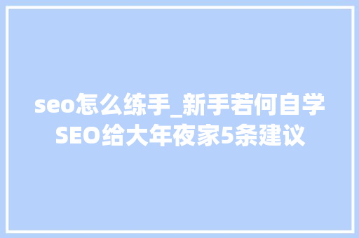 seo怎么练手_新手若何自学SEO给大年夜家5条建议 seo怎么练手_新手若何自学SEO给大年夜家5条建议 网站建设公司