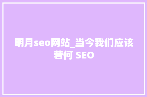 明月seo网站_当今我们应该若何 SEO 搜狗SEO