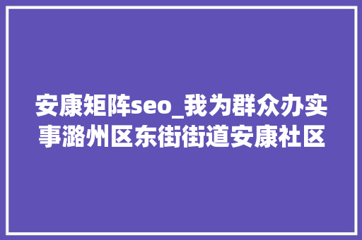 安康矩阵seo_我为群众办实事潞州区东街街道安康社区五治融合点睛红色矩阵