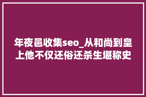 年夜邑收集seo_从和尚到皇上他不仅还俗还杀生堪称史上最硬核皇帝 年夜邑收集seo_从和尚到皇上他不仅还俗还杀生堪称史上最硬核皇帝 百度SEO
