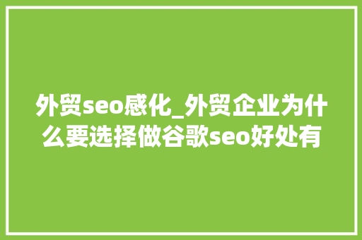 外贸seo感化_外贸企业为什么要选择做谷歌seo好处有哪些