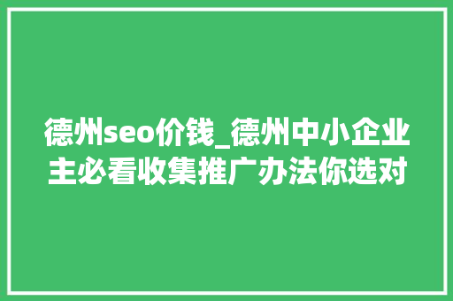 德州seo价钱_德州中小企业主必看收集推广办法你选对了么 德州seo价钱_德州中小企业主必看收集推广办法你选对了么 网站建设公司