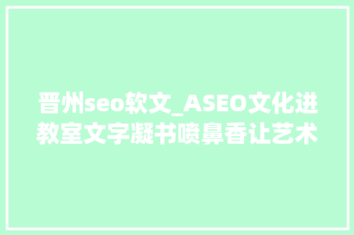晋州seo软文_ASEO文化进教室文字凝书喷鼻香让艺术走进生活 晋州seo软文_ASEO文化进教室文字凝书喷鼻香让艺术走进生活 SEO关键词