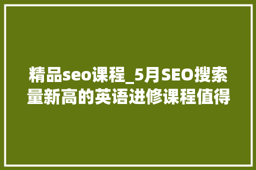 精品seo课程_5月SEO搜索量新高的英语进修课程值得优先收藏|盐书好课推荐 神马SEO 精品seo课程_5月SEO搜索量新高的英语进修课程值得优先收藏|盐书好课推荐 精品seo课程_5月SEO搜索量新高的英语进修课程值得优先收藏|盐书好课推荐 神马SEO
