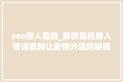 seo撩人套路_解锁高级撩人情话套路让爱情升温的秘籍分享