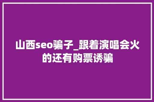 山西seo骗子_跟着演唱会火的还有购票诱骗 山西seo骗子_跟着演唱会火的还有购票诱骗 必应SEO