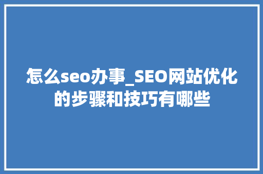 怎么seo办事_SEO网站优化的步骤和技巧有哪些 怎么seo办事_SEO网站优化的步骤和技巧有哪些 百度SEO
