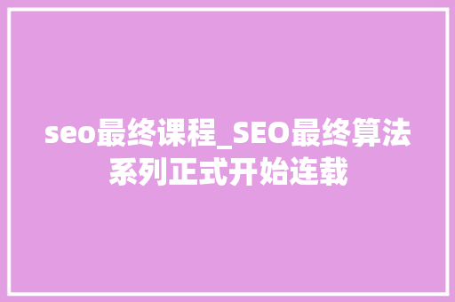 seo最终课程_SEO最终算法系列正式开始连载 seo最终课程_SEO最终算法系列正式开始连载 SEO关键词