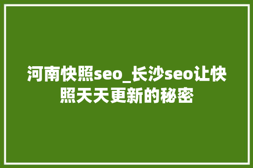 河南快照seo_长沙seo让快照天天更新的秘密 河南快照seo_长沙seo让快照天天更新的秘密 神马SEO