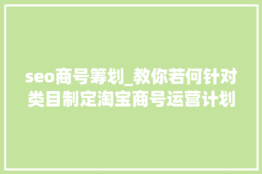 seo商号筹划_教你若何针对类目制定淘宝商号运营计划10天新品访客从0到6000 seo商号筹划_教你若何针对类目制定淘宝商号运营计划10天新品访客从0到6000 百度SEO