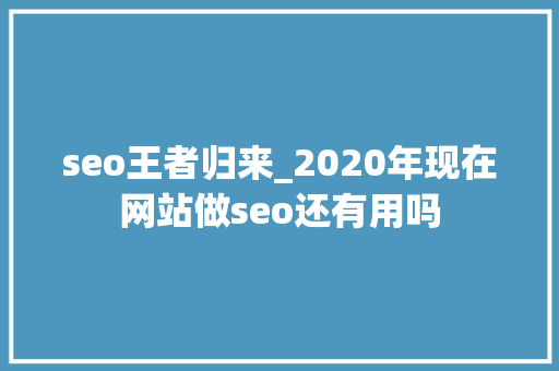seo王者归来_2020年现在网站做seo还有用吗