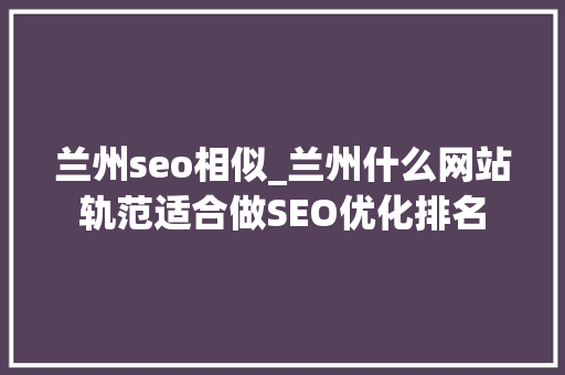 兰州seo相似_兰州什么网站轨范适合做SEO优化排名 兰州seo相似_兰州什么网站轨范适合做SEO优化排名 网站建设公司