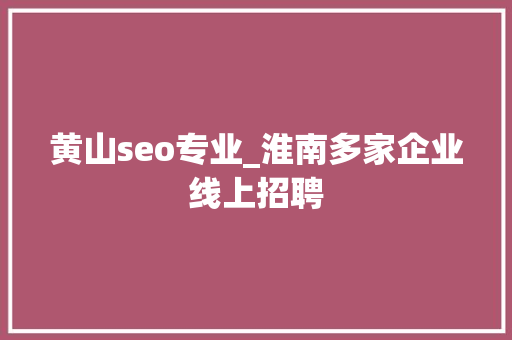 黄山seo专业_淮南多家企业线上招聘 黄山seo专业_淮南多家企业线上招聘 百度SEO