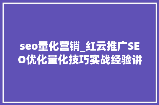 seo量化营销_红云推广SEO优化量化技巧实战经验讲授