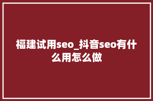 福建试用seo_抖音seo有什么用怎么做